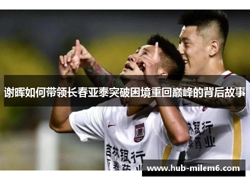 谢晖如何带领长春亚泰突破困境重回巅峰的背后故事