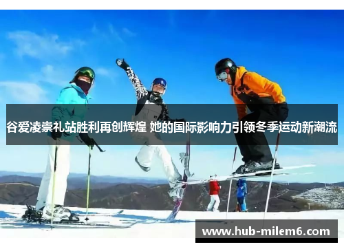 谷爱凌崇礼站胜利再创辉煌 她的国际影响力引领冬季运动新潮流