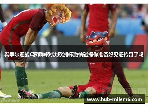 希季尔迎战C罗巅峰对决欧洲杯激情碰撞你准备好见证传奇了吗