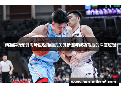 精准解析预测周琦重返新疆的关键步骤与成功背后的深度逻辑