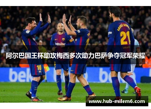 阿尔巴国王杯助攻梅西多次助力巴萨争夺冠军荣耀