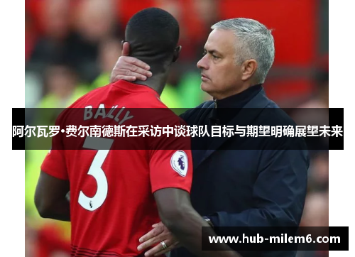 阿尔瓦罗·费尔南德斯在采访中谈球队目标与期望明确展望未来