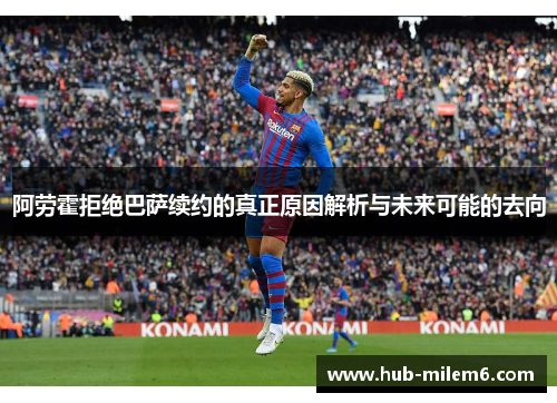 阿劳霍拒绝巴萨续约的真正原因解析与未来可能的去向