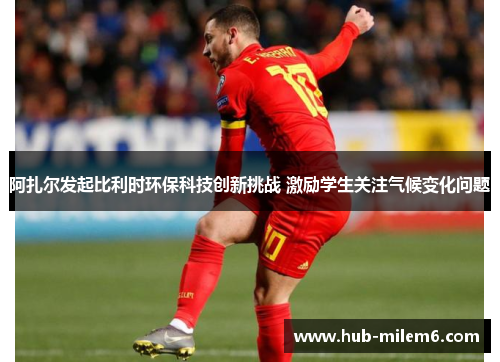 阿扎尔发起比利时环保科技创新挑战 激励学生关注气候变化问题