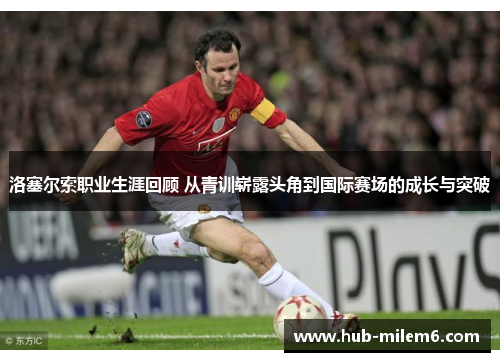 洛塞尔索职业生涯回顾 从青训崭露头角到国际赛场的成长与突破