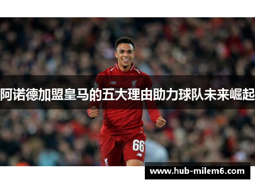 阿诺德加盟皇马的五大理由助力球队未来崛起